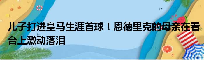 儿子打进皇马生涯首球！恩德里克的母亲在看台上激动落泪