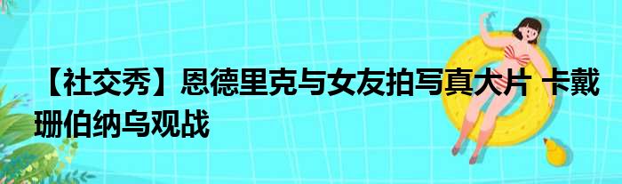 【社交秀】恩德里克与女友拍写真大片 卡戴珊伯纳乌观战