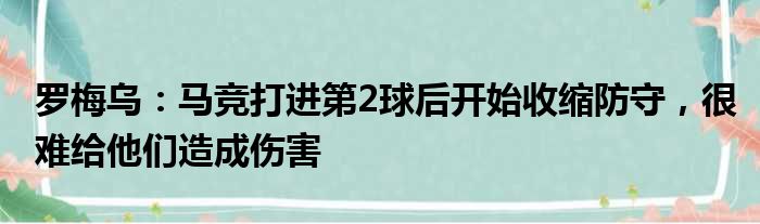 罗梅乌：马竞打进第2球后开始收缩防守，很难给他们造成伤害