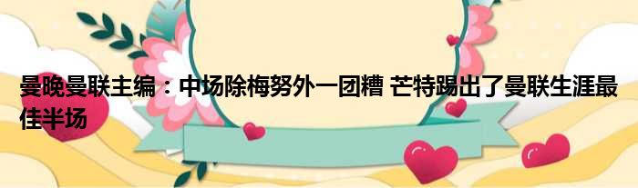 曼晚曼联主编：中场除梅努外一团糟 芒特踢出了曼联生涯最佳半场