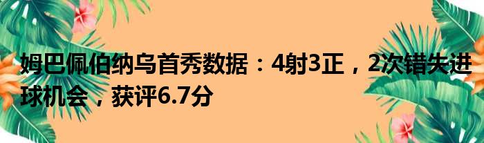 姆巴佩伯纳乌首秀数据：4射3正，2次错失进球机会，获评6.7分