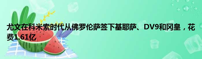 尤文在科米索时代从佛罗伦萨签下基耶萨、DV9和冈皇，花费1.61亿