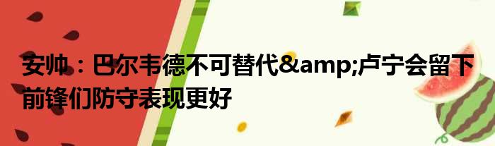 安帅：巴尔韦德不可替代&卢宁会留下 前锋们防守表现更好