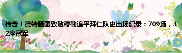 传奇！德转晒图致敬穆勒追平拜仁队史出场纪录：709场，32座冠军