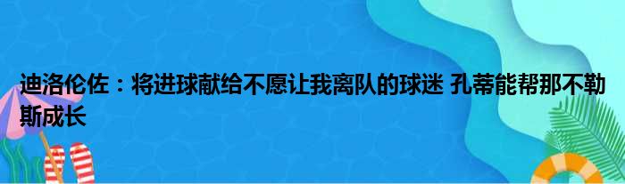 迪洛伦佐：将进球献给不愿让我离队的球迷 孔蒂能帮那不勒斯成长