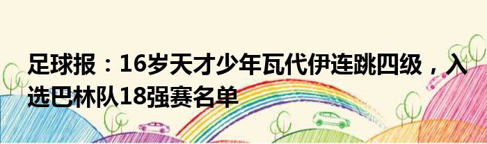 足球报：16岁天才少年瓦代伊连跳四级，入选巴林队18强赛名单