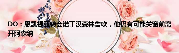 DO：恩凯提亚转会诺丁汉森林告吹，他仍有可能关窗前离开阿森纳