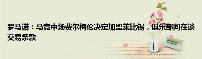 罗马诺：马竞中场费尔梅伦决定加盟莱比锡，俱乐部间在谈交易条款