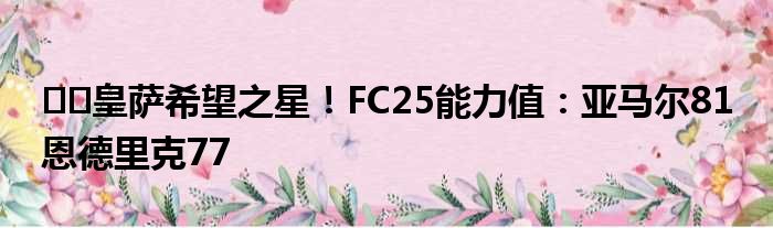 ️️皇萨希望之星！FC25能力值：亚马尔81 恩德里克77