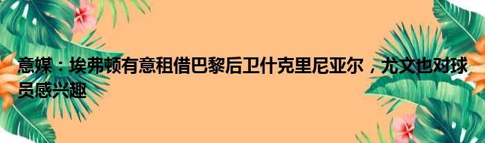 意媒：埃弗顿有意租借巴黎后卫什克里尼亚尔，尤文也对球员感兴趣