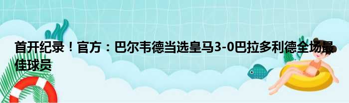 首开纪录！官方：巴尔韦德当选皇马3-0巴拉多利德全场最佳球员