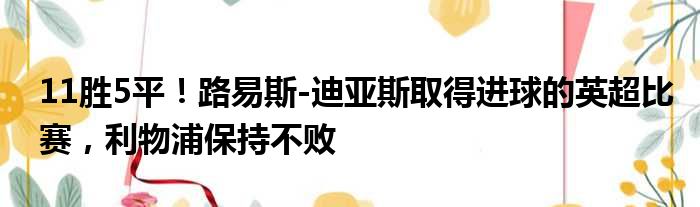 11胜5平！路易斯-迪亚斯取得进球的英超比赛，利物浦保持不败