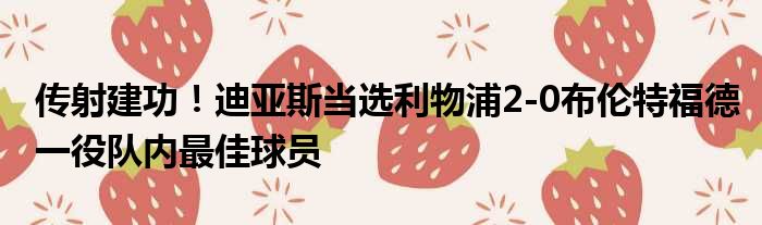 传射建功！迪亚斯当选利物浦2-0布伦特福德一役队内最佳球员