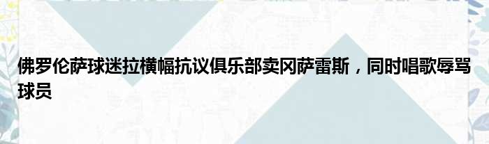 佛罗伦萨球迷拉横幅抗议俱乐部卖冈萨雷斯，同时唱歌辱骂球员