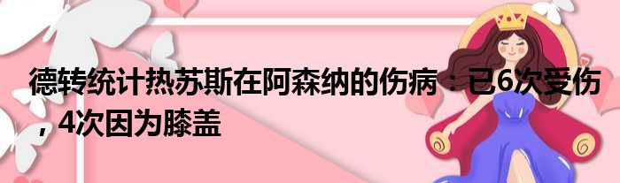 德转统计热苏斯在阿森纳的伤病：已6次受伤，4次因为膝盖