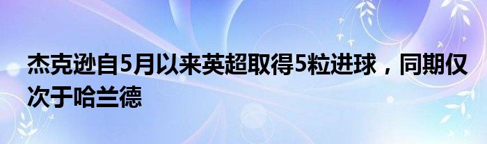 杰克逊自5月以来英超取得5粒进球，同期仅次于哈兰德