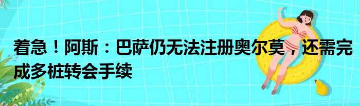 着急！阿斯：巴萨仍无法注册奥尔莫，还需完成多桩转会手续