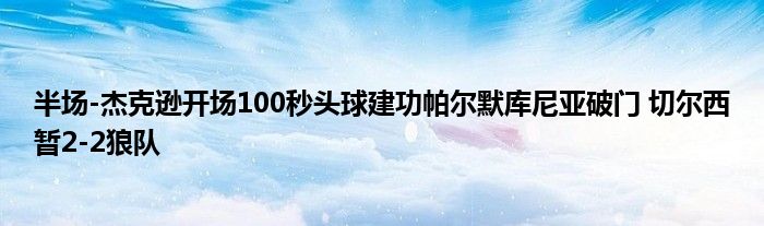 半场-杰克逊开场100秒头球建功帕尔默库尼亚破门 切尔西暂2-2狼队