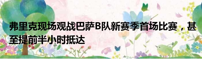 弗里克现场观战巴萨B队新赛季首场比赛，甚至提前半小时抵达