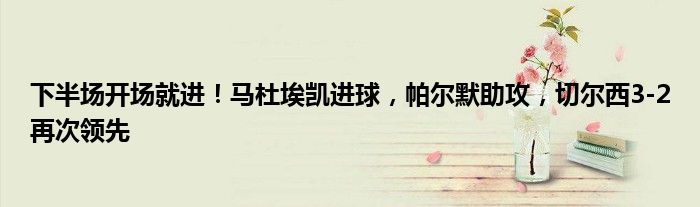 下半场开场就进！马杜埃凯进球，帕尔默助攻，切尔西3-2再次领先
