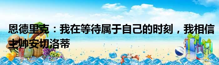 恩德里克：我在等待属于自己的时刻，我相信主帅安切洛蒂
