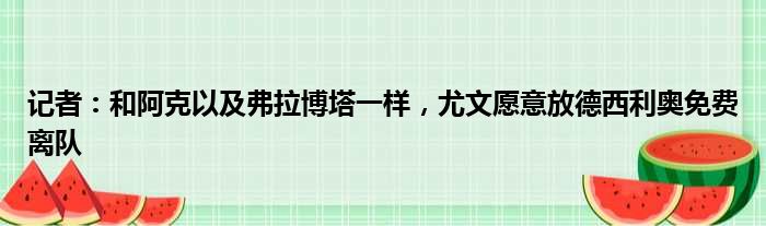 记者：和阿克以及弗拉博塔一样，尤文愿意放德西利奥免费离队