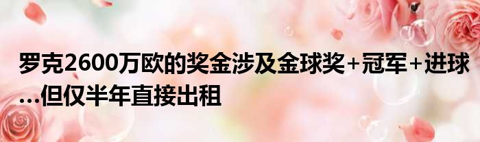 罗克2600万欧的奖金涉及金球奖+冠军+进球…但仅半年直接出租