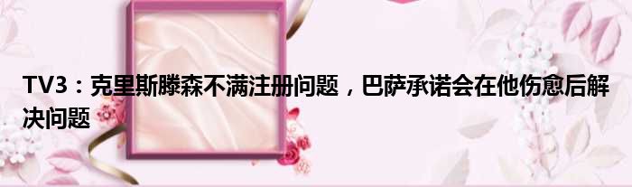 TV3：克里斯滕森不满注册问题，巴萨承诺会在他伤愈后解决问题