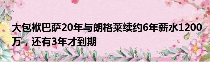 大包袱巴萨20年与朗格莱续约6年薪水1200万，还有3年才到期