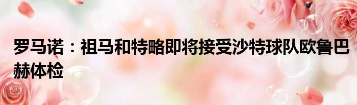罗马诺：祖马和特略即将接受沙特球队欧鲁巴赫体检
