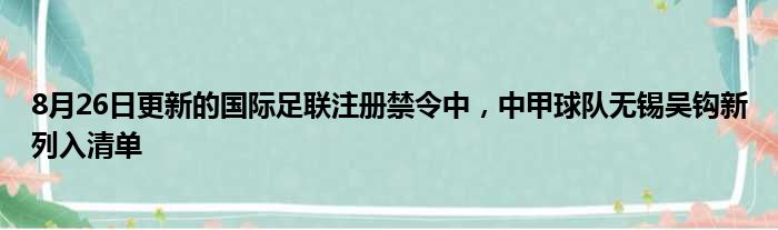 8月26日更新的国际足联注册禁令中，中甲球队无锡吴钩新列入清单