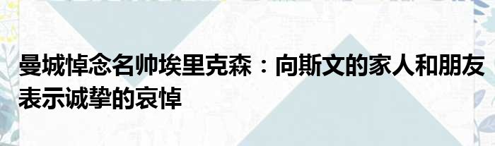 曼城悼念名帅埃里克森：向斯文的家人和朋友表示诚挚的哀悼
