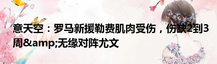 意天空：罗马新援勒费肌肉受伤，伤缺2到3周&无缘对阵尤文