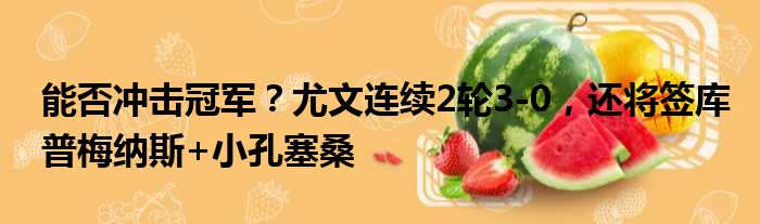 能否冲击冠军？尤文连续2轮3-0，还将签库普梅纳斯+小孔塞桑