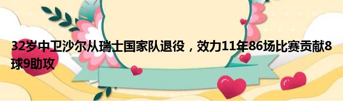 32岁中卫沙尔从瑞士国家队退役，效力11年86场比赛贡献8球9助攻