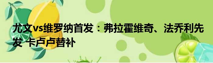 尤文vs维罗纳首发：弗拉霍维奇、法乔利先发 卡卢卢替补