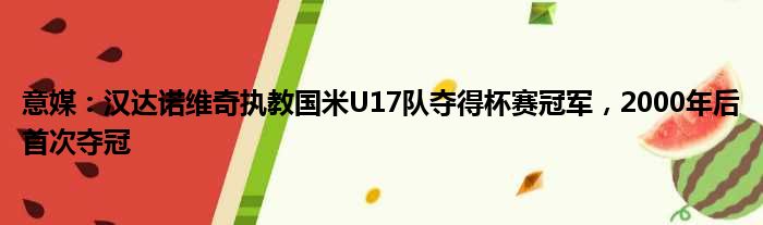 意媒：汉达诺维奇执教国米U17队夺得杯赛冠军，2000年后首次夺冠