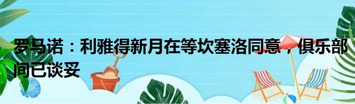 罗马诺：利雅得新月在等坎塞洛同意，俱乐部间已谈妥