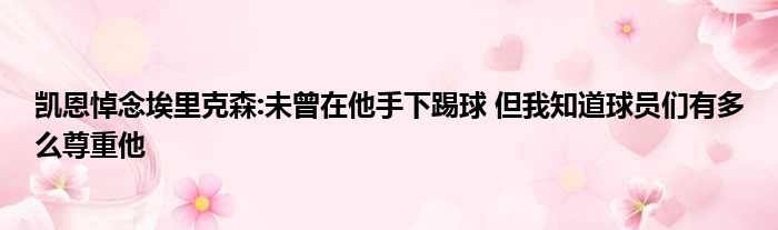 凯恩悼念埃里克森:未曾在他手下踢球 但我知道球员们有多么尊重他