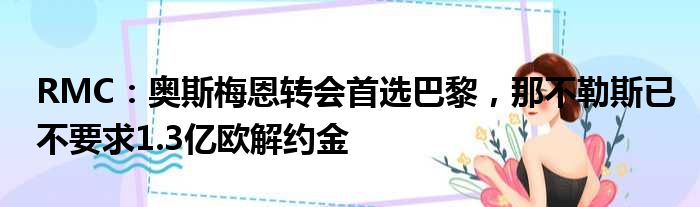 RMC：奥斯梅恩转会首选巴黎，那不勒斯已不要求1.3亿欧解约金