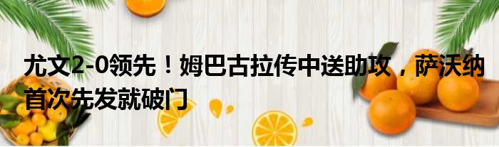 尤文2-0领先！姆巴古拉传中送助攻，萨沃纳首次先发就破门