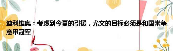 迪利维奥：考虑到今夏的引援，尤文的目标必须是和国米争意甲冠军