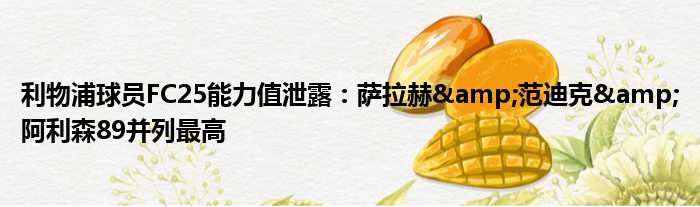利物浦球员FC25能力值泄露：萨拉赫&范迪克&阿利森89并列最高