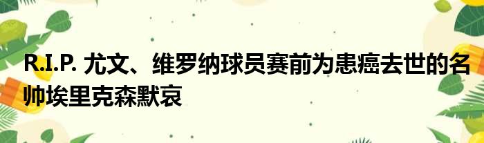 R.I.P. 尤文、维罗纳球员赛前为患癌去世的名帅埃里克森默哀