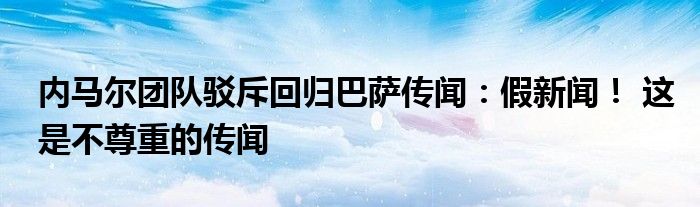 内马尔团队驳斥回归巴萨传闻：假新闻！ 这是不尊重的传闻