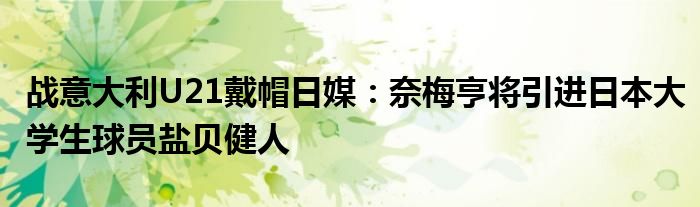战意大利U21戴帽日媒：奈梅亨将引进日本大学生球员盐贝健人