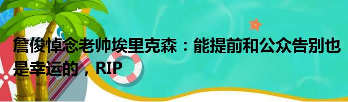 詹俊悼念老帅埃里克森：能提前和公众告别也是幸运的，RIP