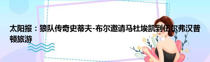 太阳报：狼队传奇史蒂夫-布尔邀请马杜埃凯到伍尔弗汉普顿旅游