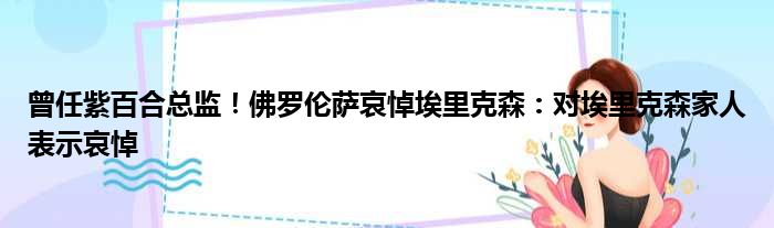曾任紫百合总监！佛罗伦萨哀悼埃里克森：对埃里克森家人表示哀悼