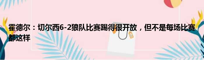 霍德尔：切尔西6-2狼队比赛踢得很开放，但不是每场比赛都这样